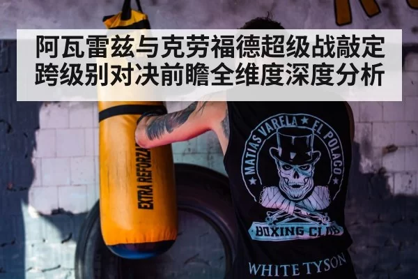 阿瓦雷兹与克劳福德超级战敲定跨级别对决前瞻全维度深度分析