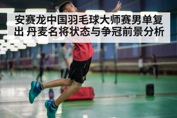 安赛龙中国羽毛球大师赛男单复出 丹麦名将状态与争冠前景分析
