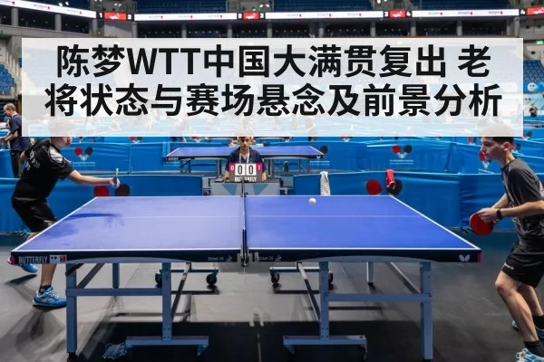 陈梦WTT中国大满贯复出 老将状态与赛场悬念及前景分析