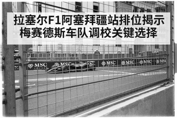 拉塞尔F1阿塞拜疆站排位揭示梅赛德斯车队调校关键选择