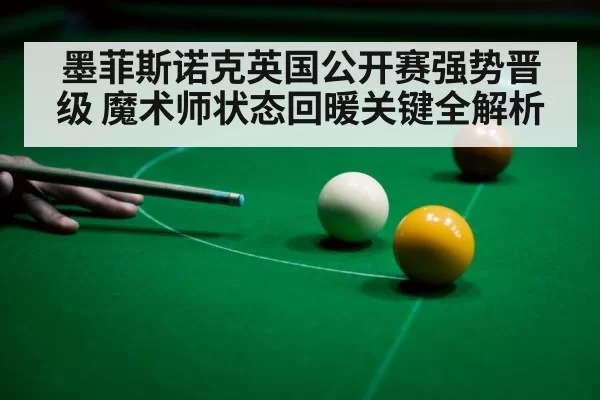 墨菲斯诺克英国公开赛强势晋级 魔术师状态回暖关键全解析