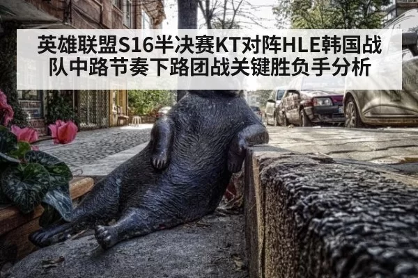 英雄联盟S16半决赛KT对阵HLE韩国战队中路节奏下路团战关键胜负手分析