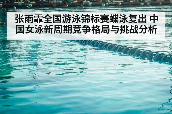 张雨霏全国游泳锦标赛蝶泳复出 中国女泳新周期竞争格局与挑战分析