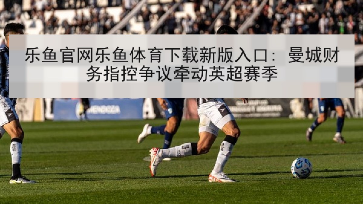 乐鱼官网乐鱼体育下载新版入口: 曼城财务指控争议牵动英超赛季 乐鱼官网乐鱼体育下载新版入口: 曼城财务指控争议牵动英超赛季